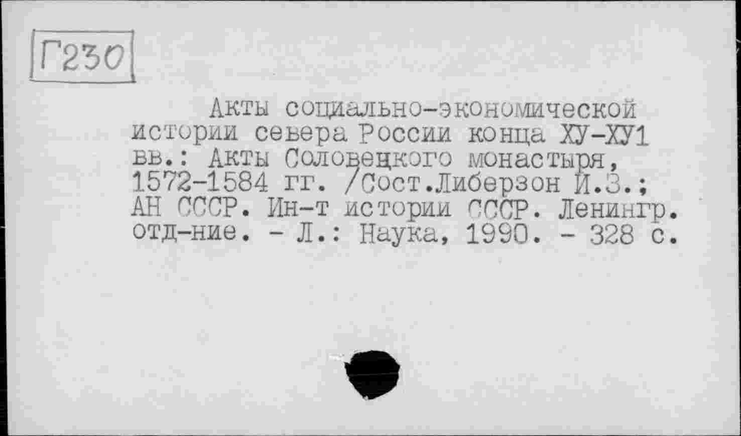 ﻿Г2Ъ0
Акты социально-экономической истории севера России конца ХУ-ХУ1 вь.: Акты Соловецкого монастыря, 1572-1584 гг. /Сост.Либерзон Й.З.; АН СССР. Ин-т истории СССР. Ленингр. отд-ние. - Л.: Наука, 1990. - 328 с.